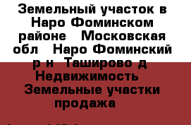 Земельный участок в Наро-Фоминском районе - Московская обл., Наро-Фоминский р-н, Таширово д. Недвижимость » Земельные участки продажа   